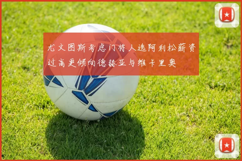 尤文图斯考虑门将人选阿利松薪资过高更倾向德赫亚与维卡里奥
