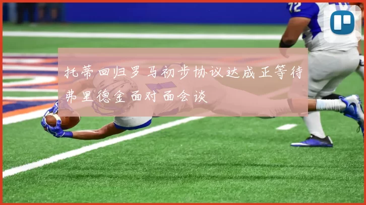 托蒂回归罗马初步协议达成正等待弗里德金面对面会谈