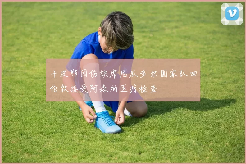 卡皮耶因伤缺席厄瓜多尔国家队回伦敦接受阿森纳医疗检查