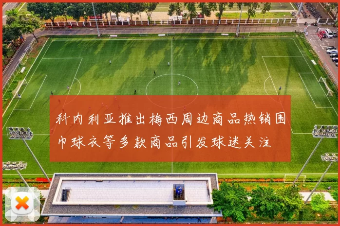 科内利亚推出梅西周边商品热销围巾球衣等多款商品引发球迷关注