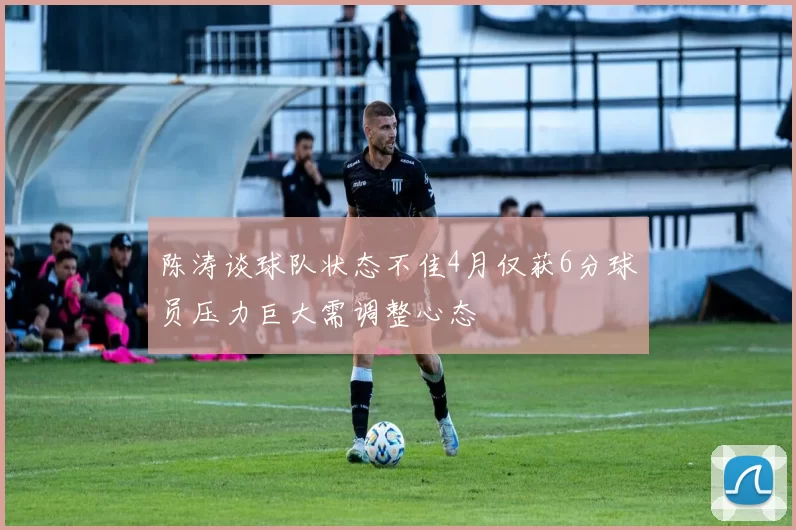 陈涛谈球队状态不佳4月仅获6分球员压力巨大需调整心态