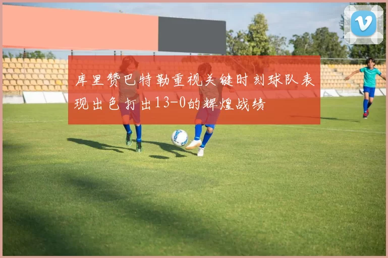库里赞巴特勒重视关键时刻球队表现出色打出13-0的辉煌战绩