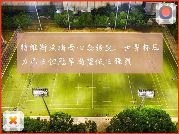 特维斯谈梅西心态转变：世界杯压力已去但冠军渴望依旧强烈