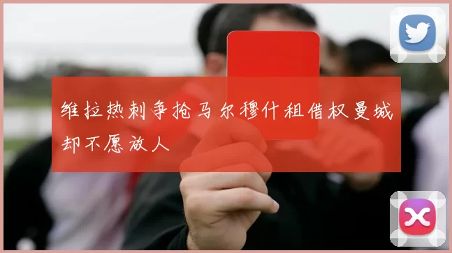 维拉热刺争抢马尔穆什租借权曼城却不愿放人