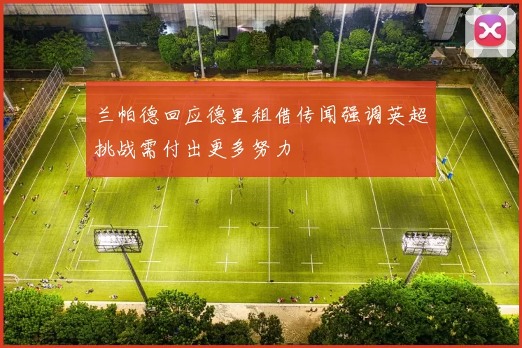 兰帕德回应德里租借传闻强调英超挑战需付出更多努力