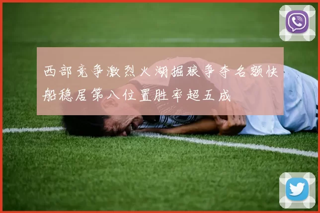 西部竞争激烈火湖掘狼争夺名额快船稳居第八位置胜率超五成