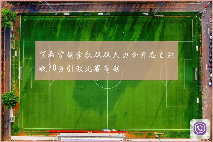 贺希宁胡金秋双双火力全开各自狂砍30分引领比赛高潮