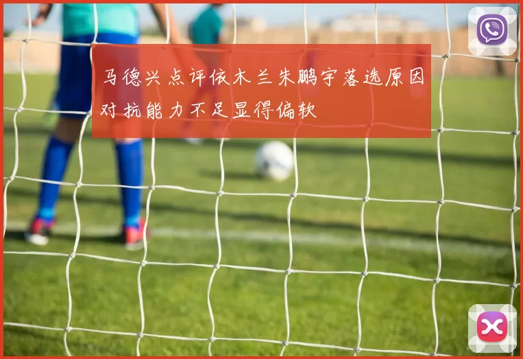 马德兴点评依木兰朱鹏宇落选原因对抗能力不足显得偏软