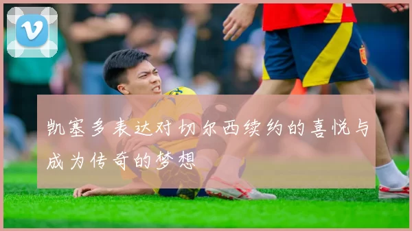 凯塞多表达对切尔西续约的喜悦与成为传奇的梦想