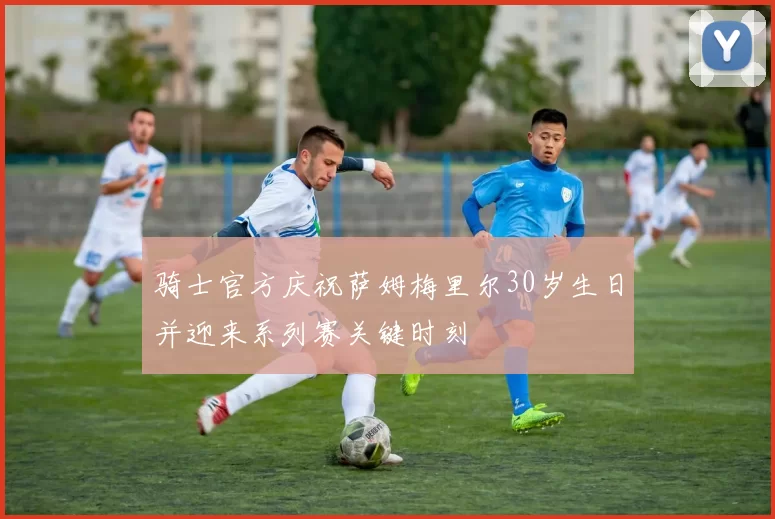 骑士官方庆祝萨姆梅里尔30岁生日并迎来系列赛关键时刻