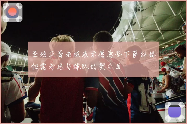 圣地亚哥老板表示愿意签下萨拉赫但需考虑与球队的契合度