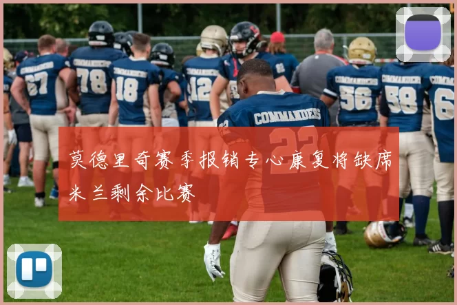 莫德里奇赛季报销专心康复将缺席米兰剩余比赛