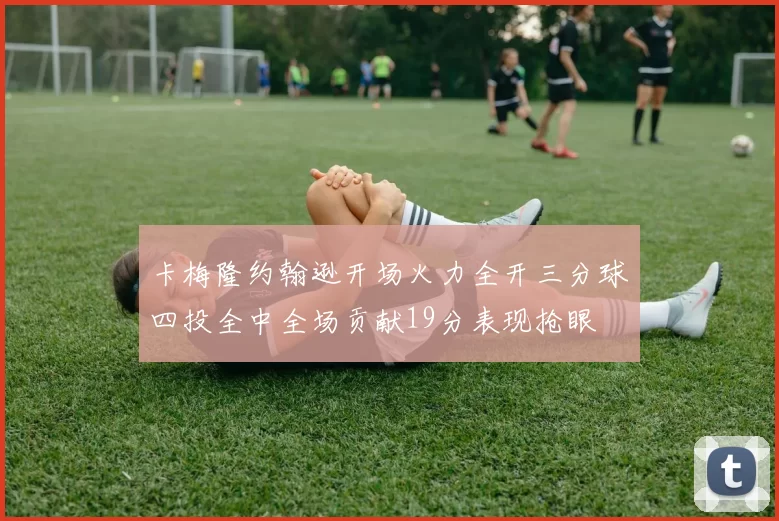 卡梅隆约翰逊开场火力全开三分球四投全中全场贡献19分表现抢眼