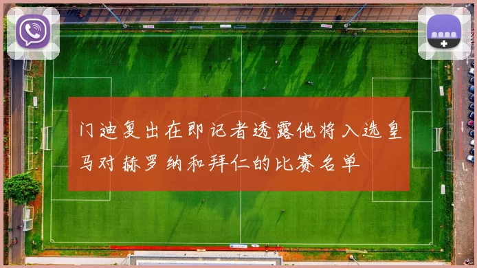 门迪复出在即记者透露他将入选皇马对赫罗纳和拜仁的比赛名单