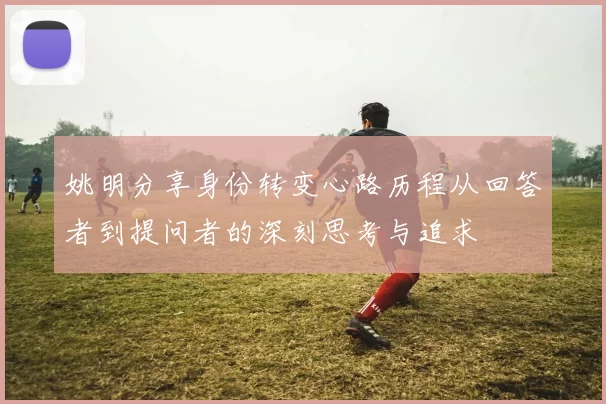 姚明分享身份转变心路历程从回答者到提问者的深刻思考与追求
