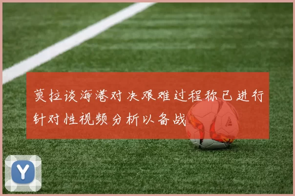 莫拉谈海港对决艰难过程称已进行针对性视频分析以备战
