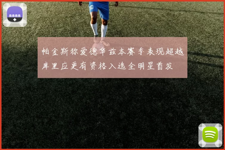 帕金斯称爱德华兹本赛季表现超越库里应更有资格入选全明星首发