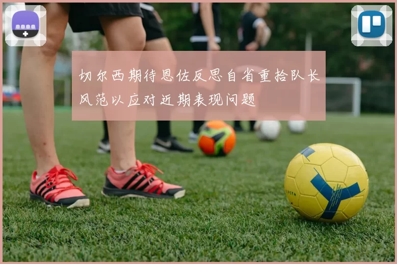 切尔西期待恩佐反思自省重拾队长风范以应对近期表现问题