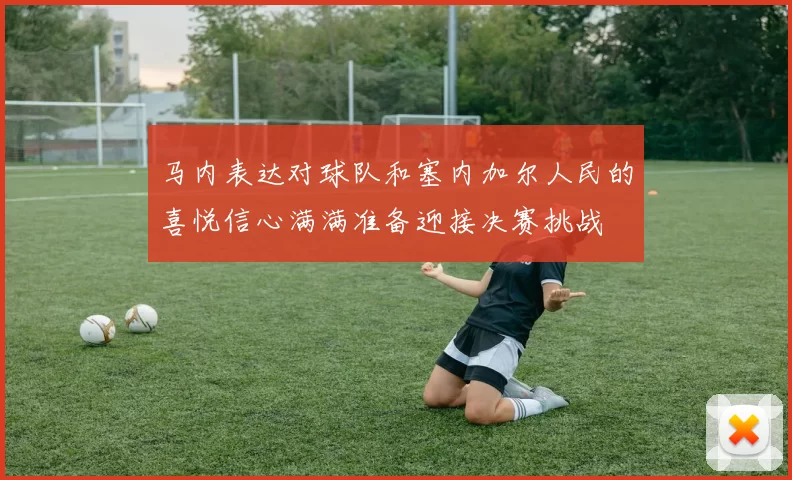 马内表达对球队和塞内加尔人民的喜悦信心满满准备迎接决赛挑战