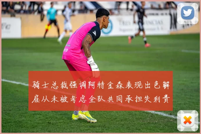 骑士总裁强调阿特金森表现出色解雇从未被考虑全队共同承担失利责任