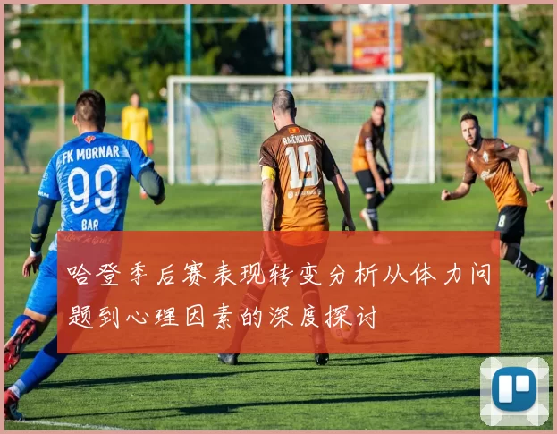 哈登季后赛表现转变分析从体力问题到心理因素的深度探讨