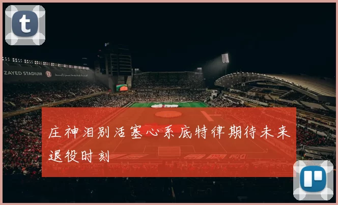 庄神泪别活塞心系底特律期待未来退役时刻