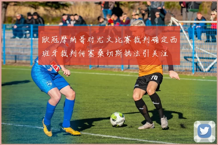 欧冠摩纳哥对尤文比赛裁判确定西班牙裁判何塞桑切斯执法引关注