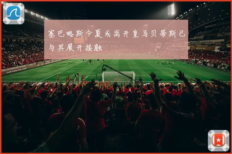 塞巴略斯今夏或离开皇马贝蒂斯已与其展开接触