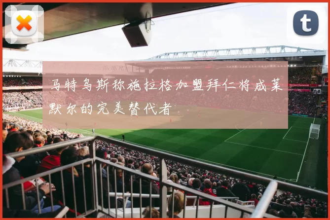 马特乌斯称施拉格加盟拜仁将成莱默尔的完美替代者