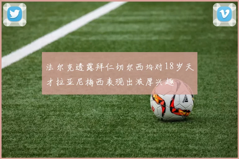 法尔克透露拜仁切尔西均对18岁天才拉亚尼梅西表现出浓厚兴趣