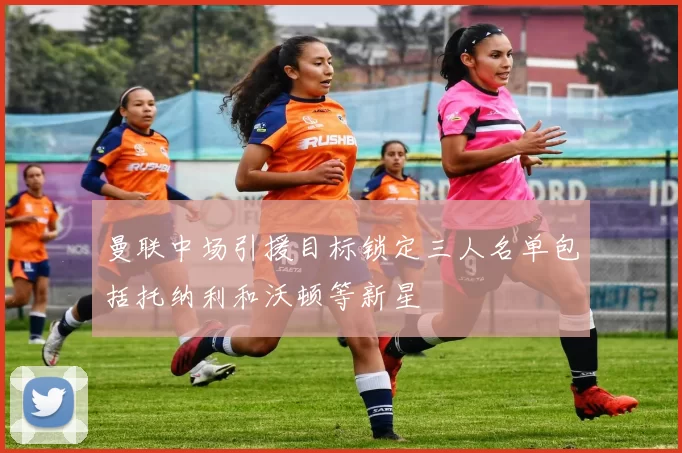 曼联中场引援目标锁定三人名单包括托纳利和沃顿等新星